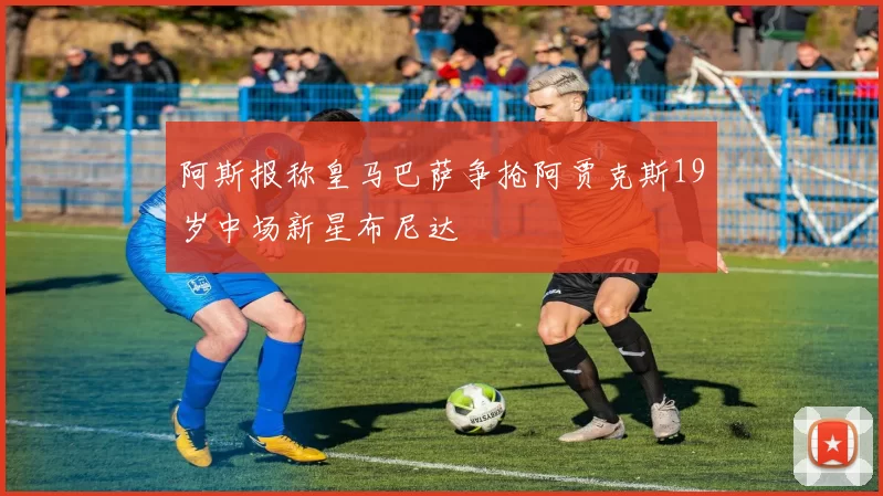 阿斯报称皇马巴萨争抢阿贾克斯19岁中场新星布尼达
