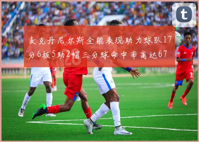 麦克丹尼尔斯全能表现助力球队17分6板5助2帽三分球命中率高达67
