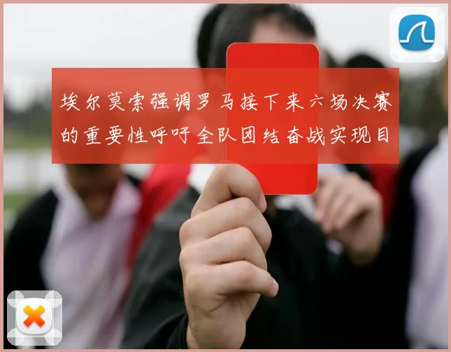 埃尔莫索强调罗马接下来六场决赛的重要性呼吁全队团结奋战实现目标