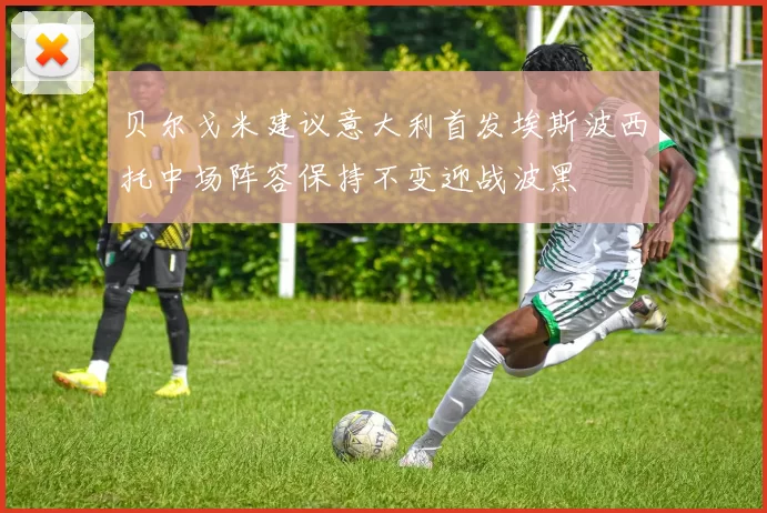 贝尔戈米建议意大利首发埃斯波西托中场阵容保持不变迎战波黑