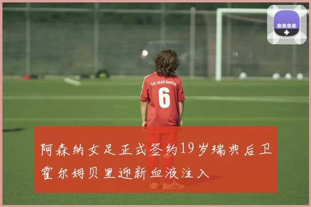 阿森纳女足正式签约19岁瑞典后卫霍尔姆贝里迎新血液注入