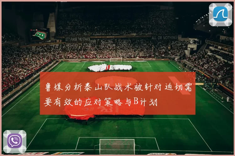 鲁媒分析泰山队战术被针对迫切需要有效的应对策略与B计划