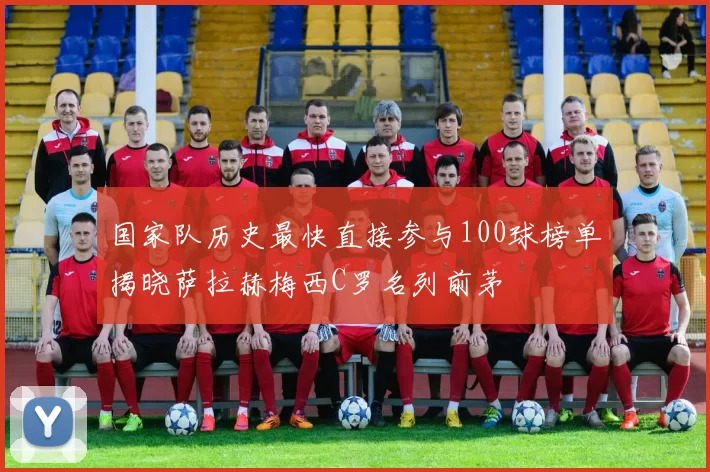 国家队历史最快直接参与100球榜单揭晓萨拉赫梅西C罗名列前茅