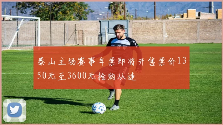 泰山主场赛事年票即将开售票价1350元至3600元抢购从速