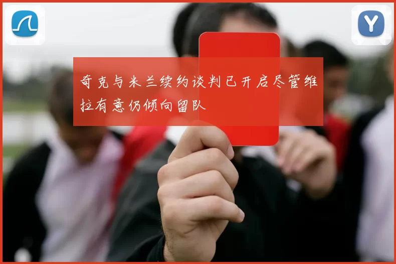 奇克与米兰续约谈判已开启尽管维拉有意仍倾向留队