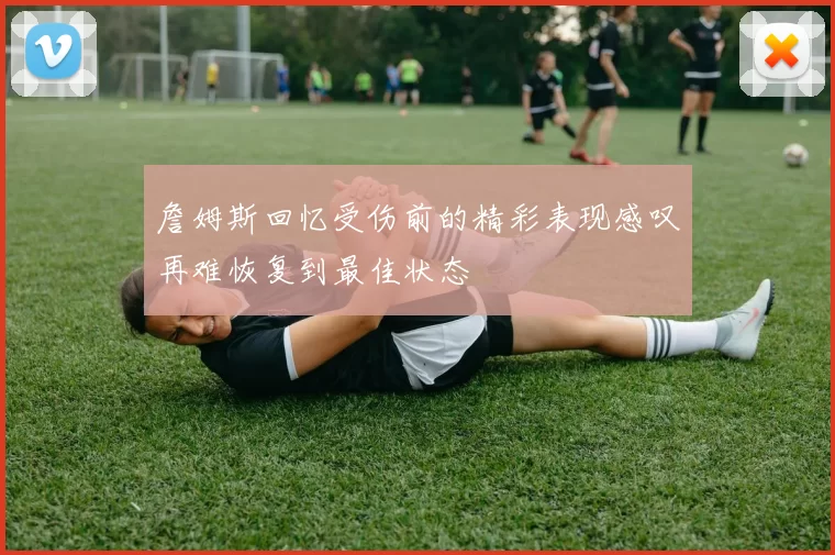詹姆斯回忆受伤前的精彩表现感叹再难恢复到最佳状态