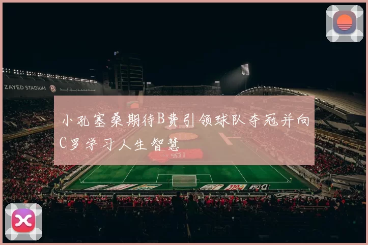 小孔塞桑期待B费引领球队夺冠并向C罗学习人生智慧