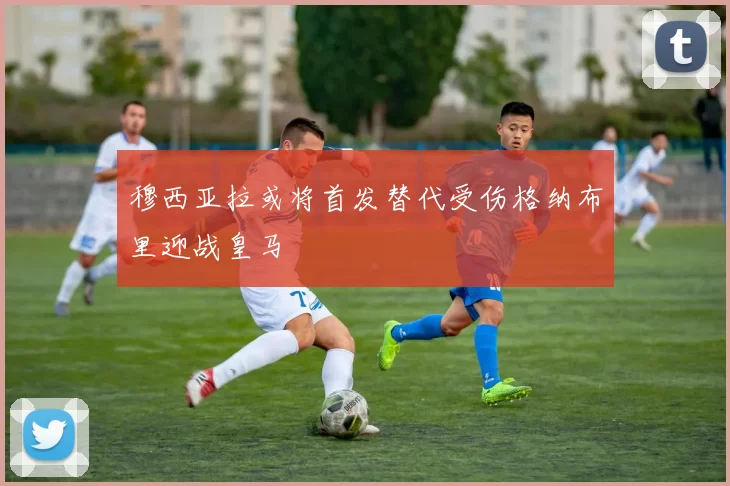 穆西亚拉或将首发替代受伤格纳布里迎战皇马