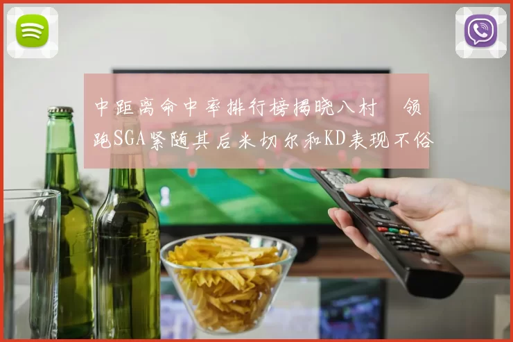 中距离命中率排行榜揭晓八村塁领跑SGA紧随其后米切尔和KD表现不俗