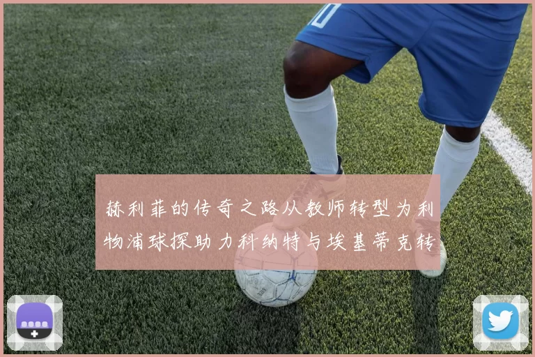 赫利菲的传奇之路从教师转型为利物浦球探助力科纳特与埃基蒂克转会